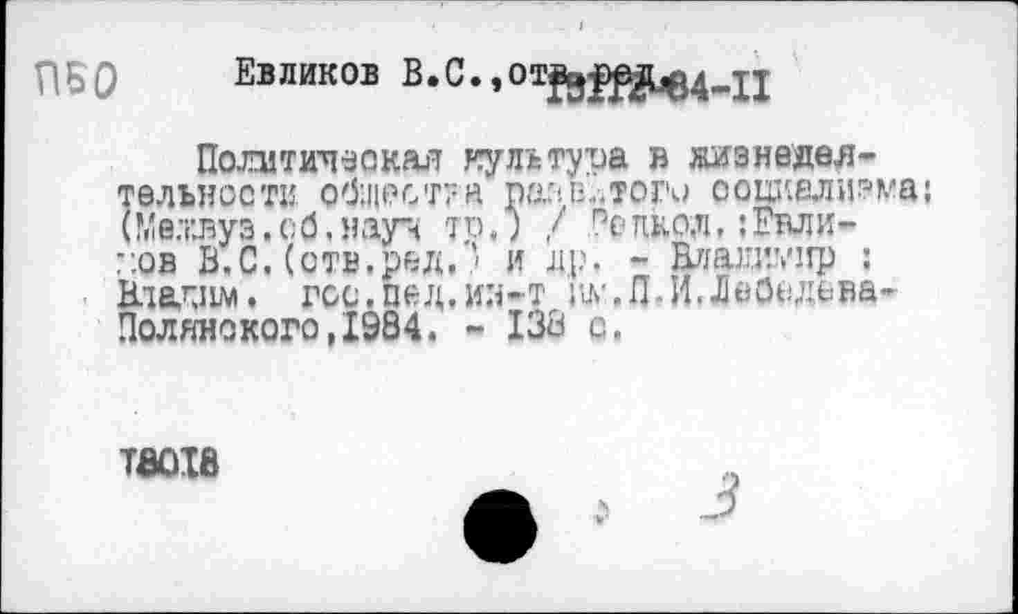 ﻿ПБО Евликов В.С.,о^^в4.п
Политическая культура в жизнедеятельности общеет" а раз в..тоги социализма; (Мехвуз. с б, науч то.; / пе пкол,: Евли-::ов В.С.(отв.ред.’ и др. - Влаш’уир : Нт&гдш. гос.пед.ин-т ну.П.И.ЛеОедс-ва-Полянокого,1984. - 138 с.
таохв